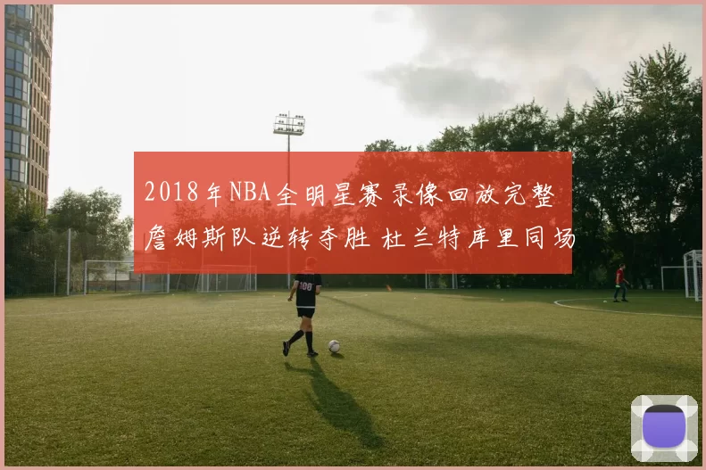 2018年NBA全明星赛录像回放完整 詹姆斯队逆转夺胜 杜兰特库里同场亮相