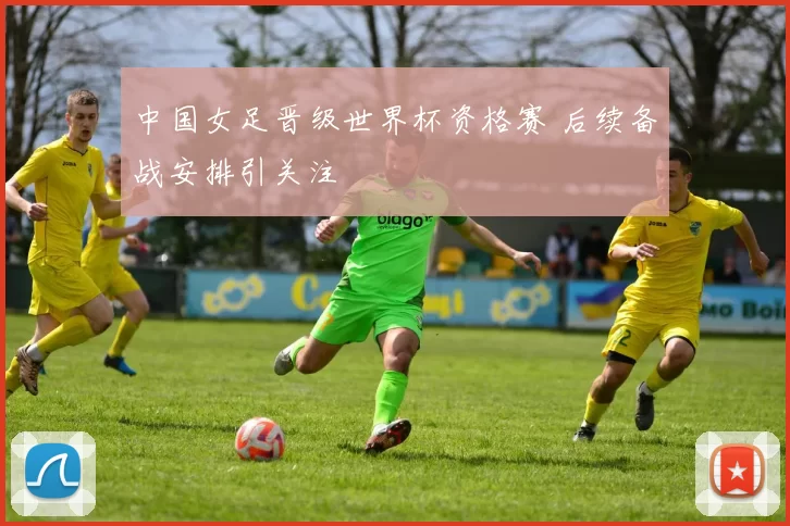 中国女足晋级世界杯资格赛 后续备战安排引关注