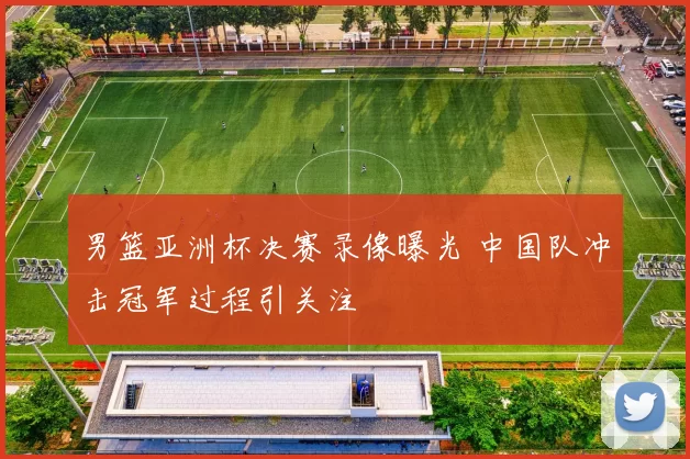 男篮亚洲杯决赛录像曝光 中国队冲击冠军过程引关注