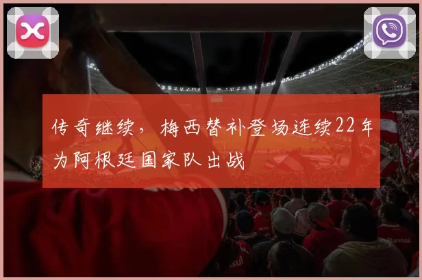 传奇继续，梅西替补登场连续22年为阿根廷国家队出战
