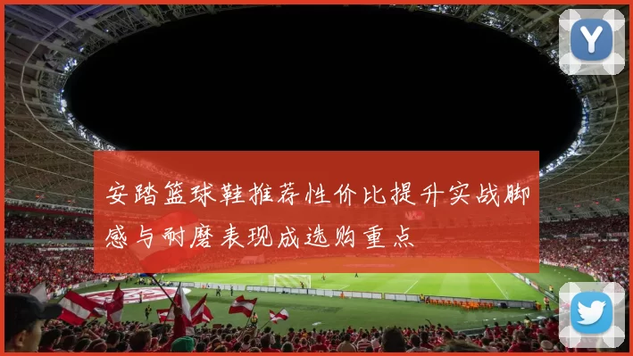 安踏篮球鞋推荐性价比提升实战脚感与耐磨表现成选购重点