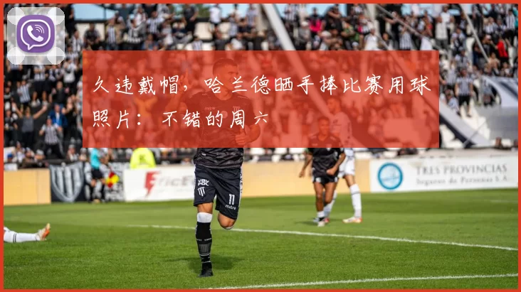 久违戴帽，哈兰德晒手捧比赛用球照片：不错的周六