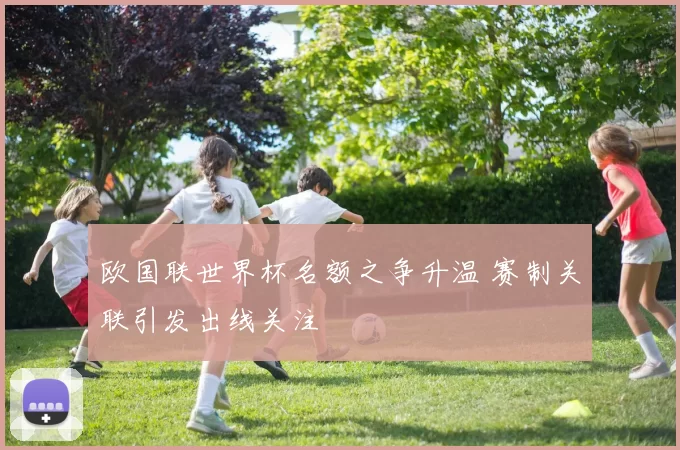 欧国联世界杯名额之争升温 赛制关联引发出线关注