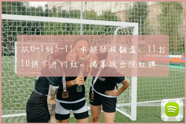 从0-1到5-1！中超劲旅翻盘，11打10拼下开门红，揭幕战出现红牌