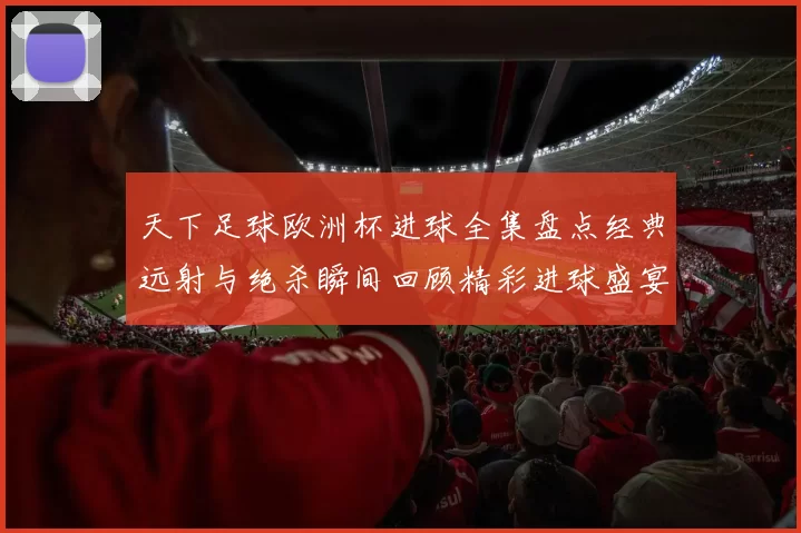 天下足球欧洲杯进球全集盘点经典远射与绝杀瞬间回顾精彩进球盛宴