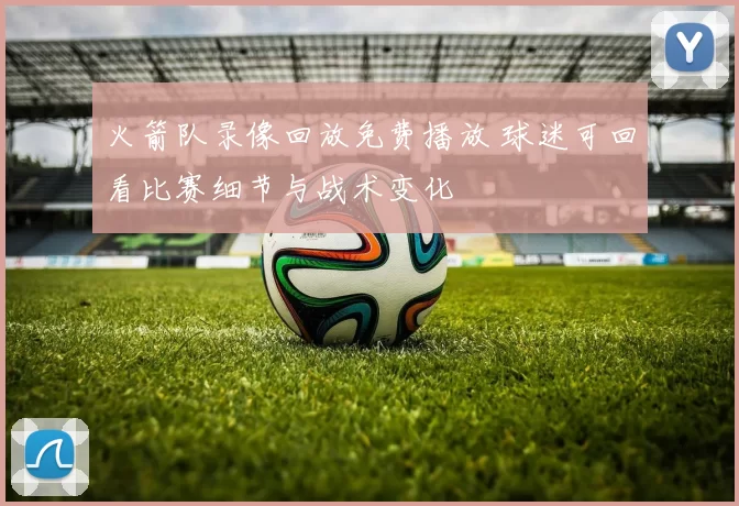 火箭队录像回放免费播放 球迷可回看比赛细节与战术变化