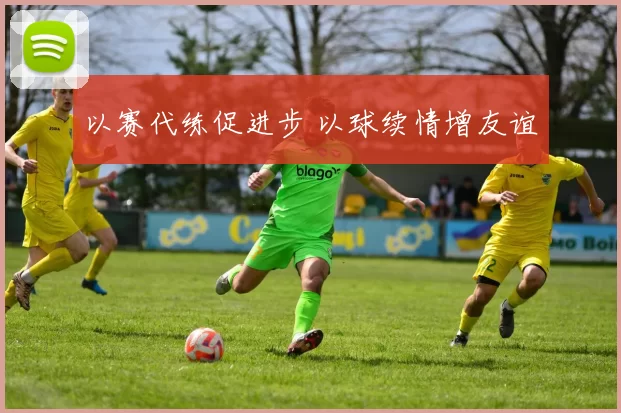 以赛代练促进步 以球续情增友谊