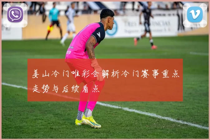 姜山冷门唯彩会解析冷门赛事重点走势与后续看点