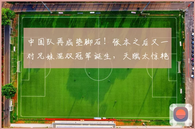 中国队再成垫脚石！张本之后又一对兄妹混双冠军诞生，天赋太惊艳