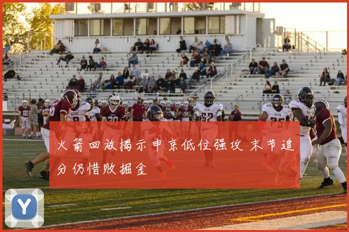 火箭回放揭示申京低位强攻 末节追分仍惜败掘金